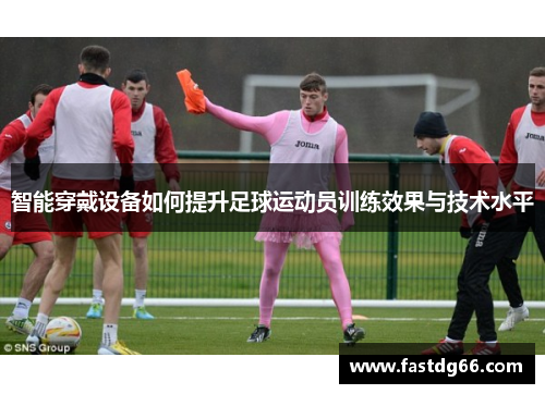 智能穿戴设备如何提升足球运动员训练效果与技术水平
